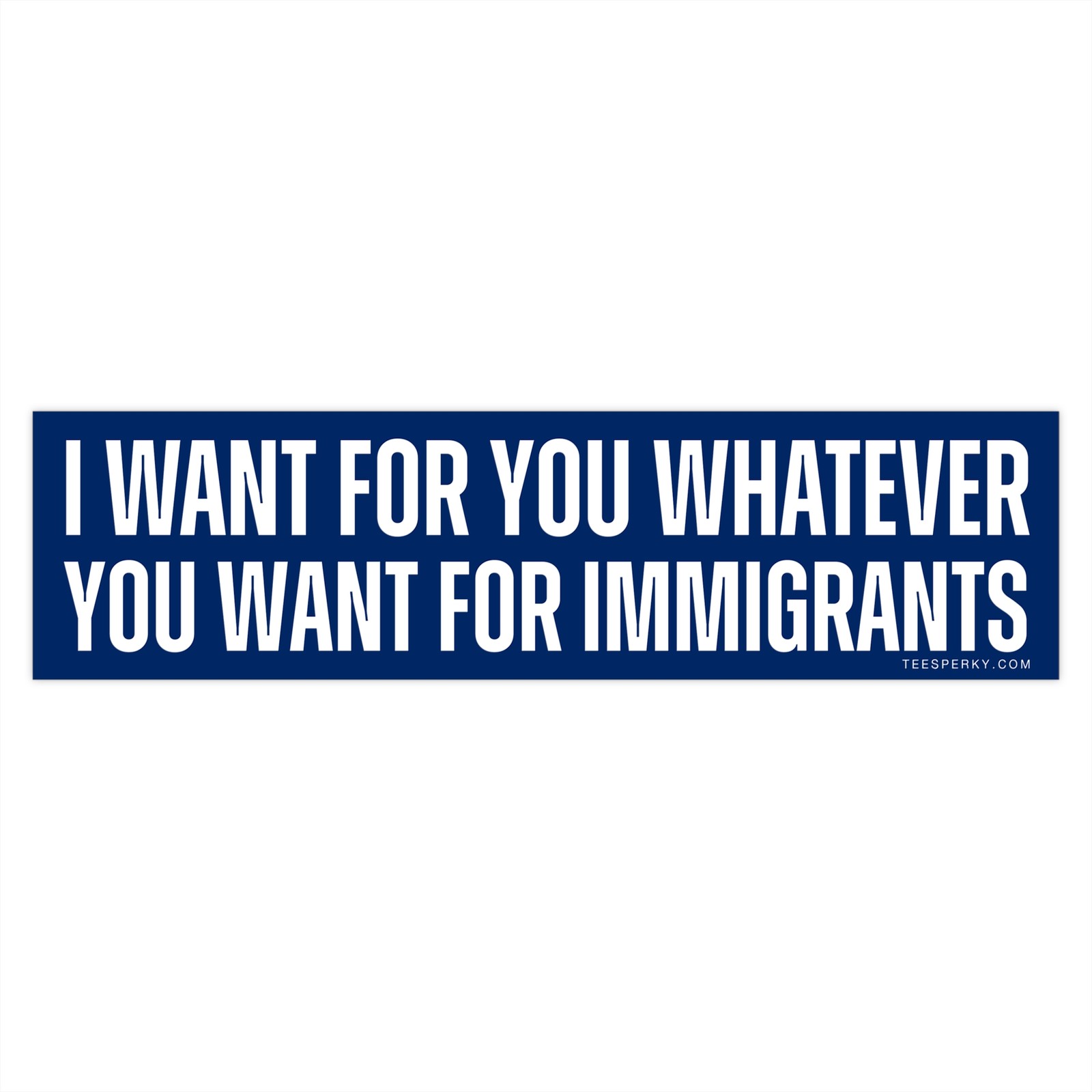 I Want for You Whatever You Want for Immigrants Bumper Sticker