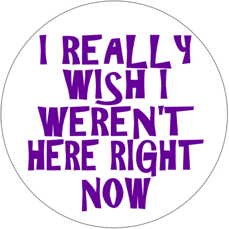 I Really Wish I Weren’t Here Right Now – 3 Circle Stickers Decals 3″ x 3″