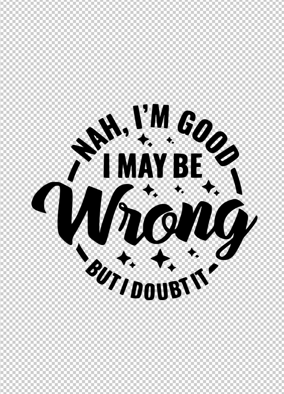 Nah, I’m Good I May Be Wrong But I Doubt It HTV Iron On Image DIY Shirt Fabric